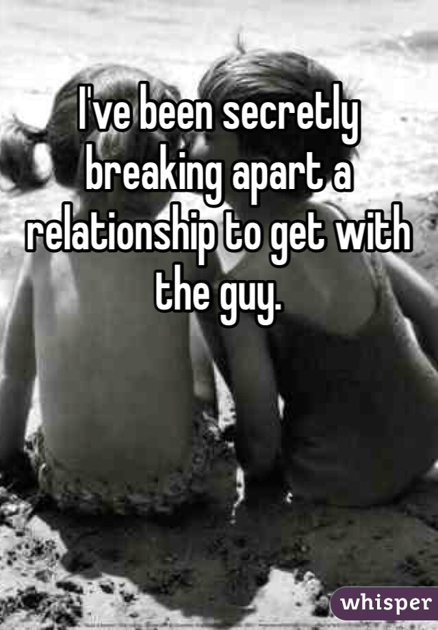 I've been secretly breaking apart a relationship to get with the guy.