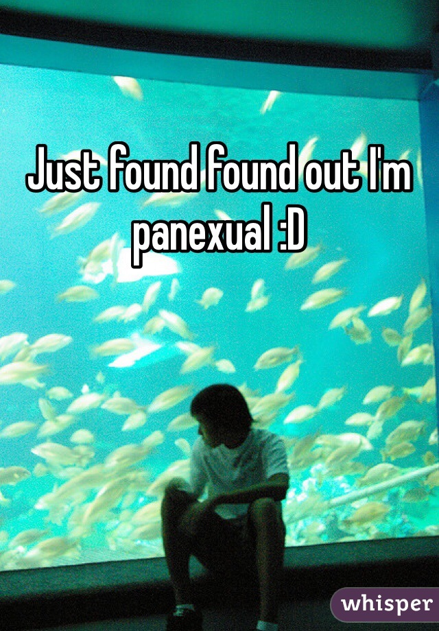 Just found found out I'm panexual :D