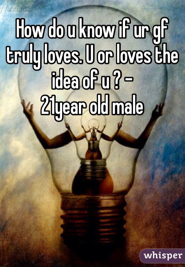 How do u know if ur gf truly loves. U or loves the idea of u ? - 
21year old male 