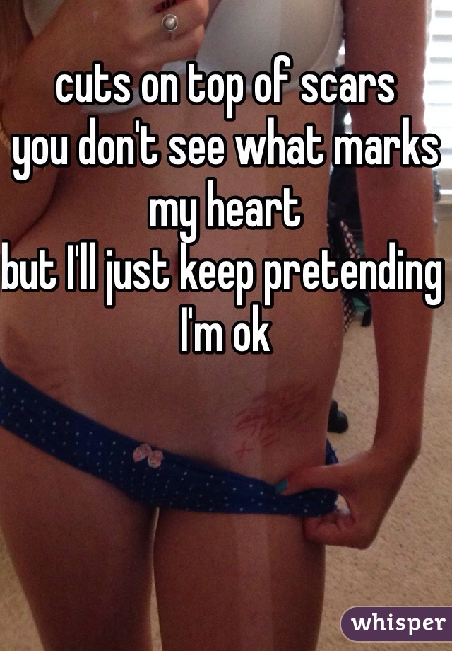 cuts on top of scars 
you don't see what marks my heart
but I'll just keep pretending I'm ok