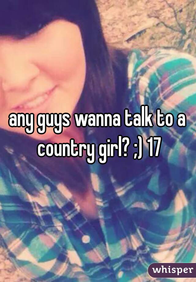 any guys wanna talk to a country girl? ;) 17