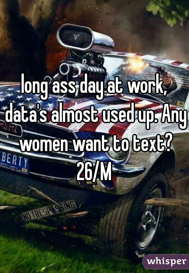 long ass day at work, data's almost used up. Any women want to text? 26/M 