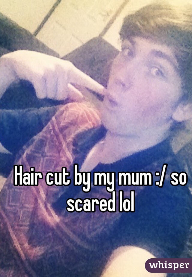 Hair cut by my mum :/ so scared lol