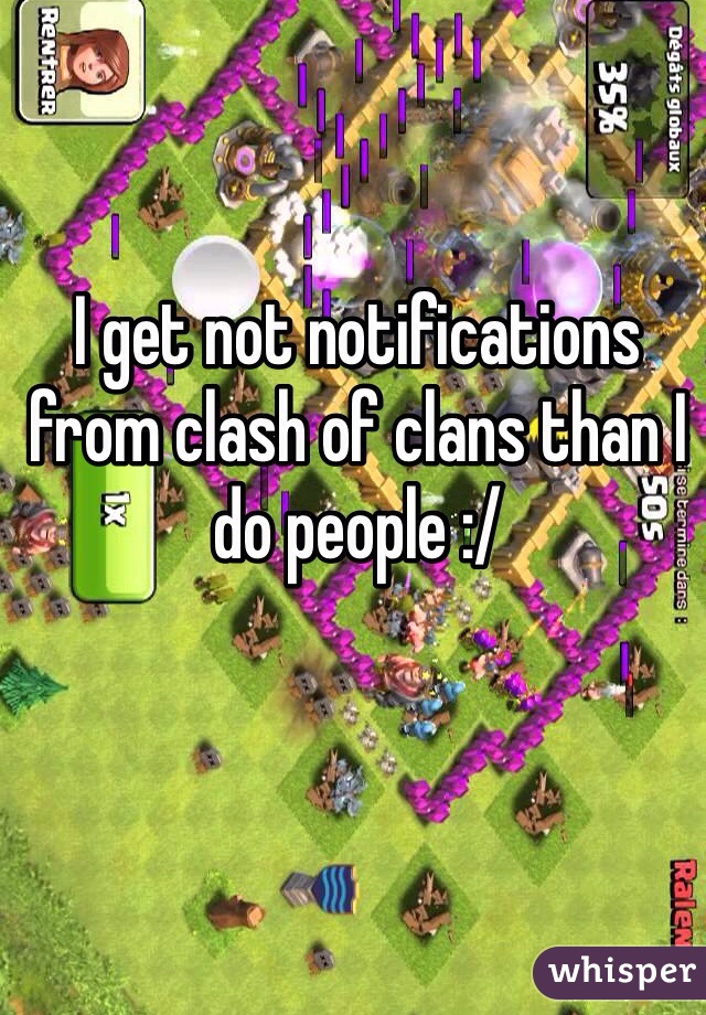 I get not notifications from clash of clans than I do people :/