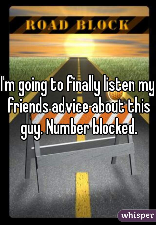 I'm going to finally listen my friends advice about this guy. Number blocked.