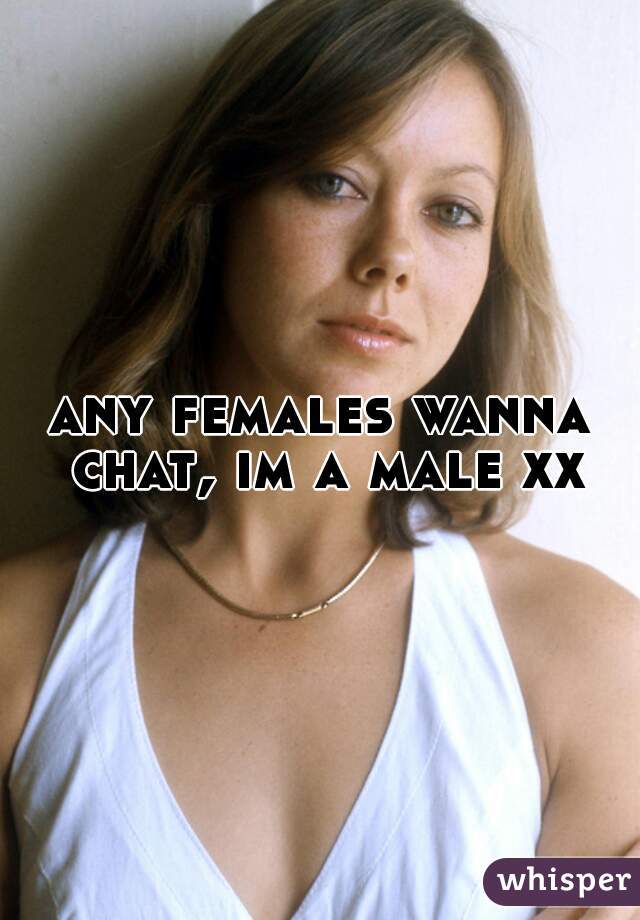 any females wanna chat, im a male xx