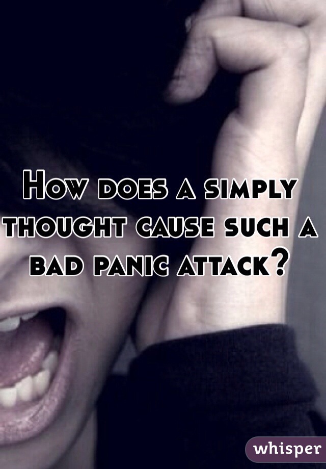 How does a simply thought cause such a bad panic attack?