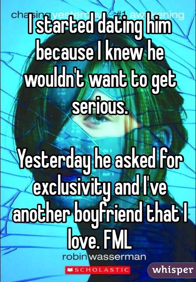 I started dating him because I knew he wouldn't want to get serious. 

Yesterday he asked for exclusivity and I've another boyfriend that I love. FML
