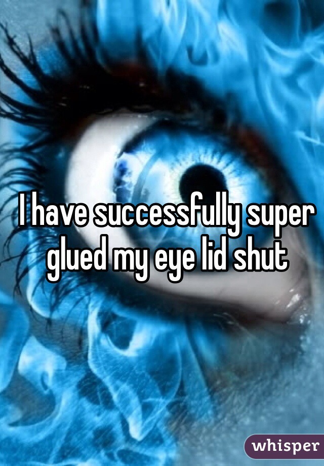 I have successfully super glued my eye lid shut   
