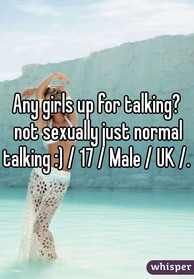 Any girls up for talking? not sexually just normal talking :) / 17 / Male / UK /. 