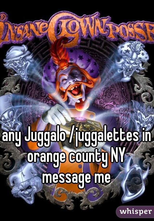 any Juggalo /juggalettes in orange county NY  message me 