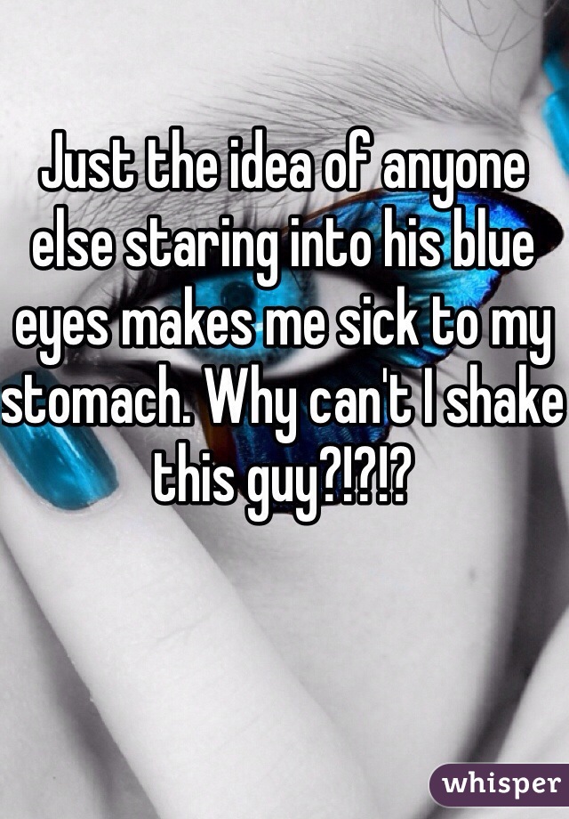 Just the idea of anyone else staring into his blue eyes makes me sick to my stomach. Why can't I shake this guy?!?!? 