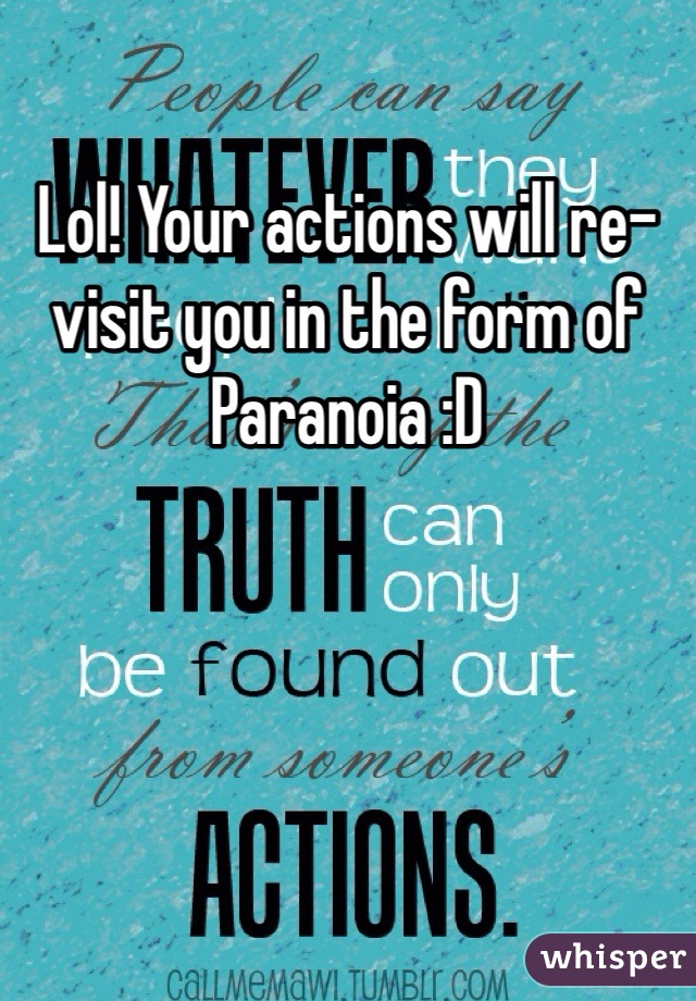 Lol! Your actions will re-visit you in the form of Paranoia :D