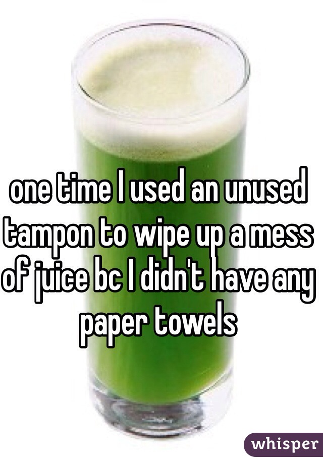 one time I used an unused tampon to wipe up a mess of juice bc I didn't have any paper towels