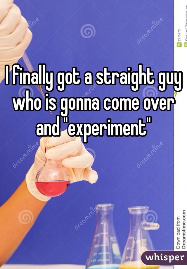 I finally got a straight guy who is gonna come over and "experiment"