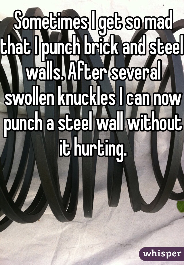 Sometimes I get so mad that I punch brick and steel walls. After several swollen knuckles I can now punch a steel wall without it hurting.
