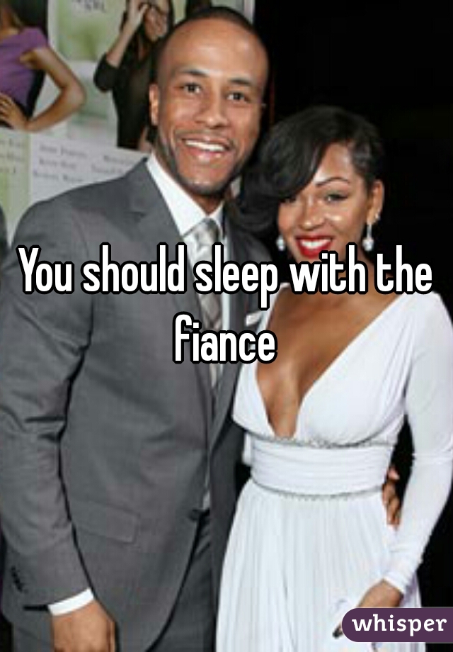 You should sleep with the fiance 