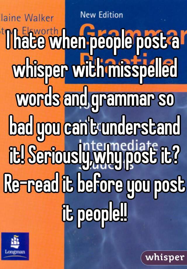 I hate when people post a whisper with misspelled words and grammar so bad you can't understand it! Seriously,why post it? Re-read it before you post it people!!