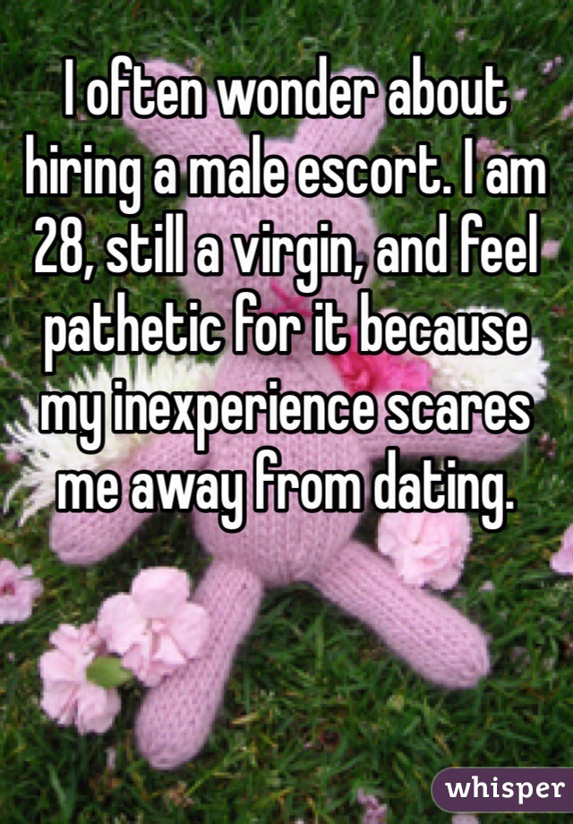 I often wonder about hiring a male escort. I am 28, still a virgin, and feel pathetic for it because my inexperience scares me away from dating.