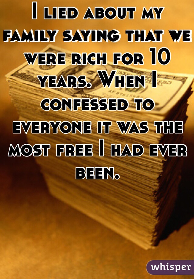 I lied about my family saying that we were rich for 10 years. When I confessed to everyone it was the most free I had ever been. 