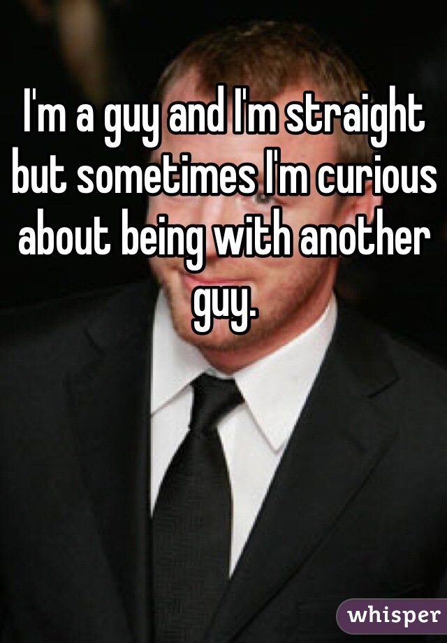 I'm a guy and I'm straight but sometimes I'm curious about being with another guy. 