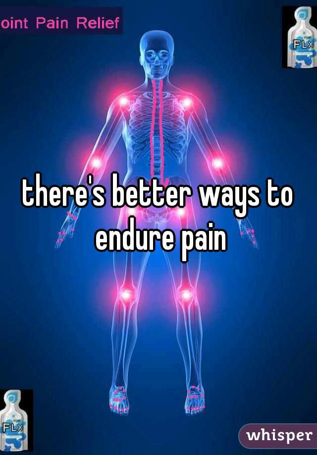 there's better ways to endure pain