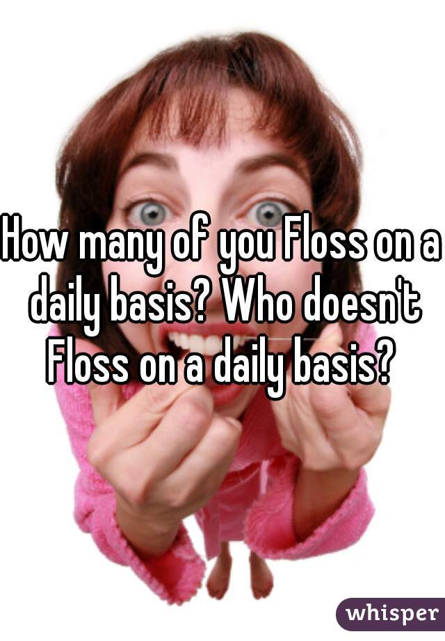 How many of you Floss on a daily basis? Who doesn't Floss on a daily basis? 