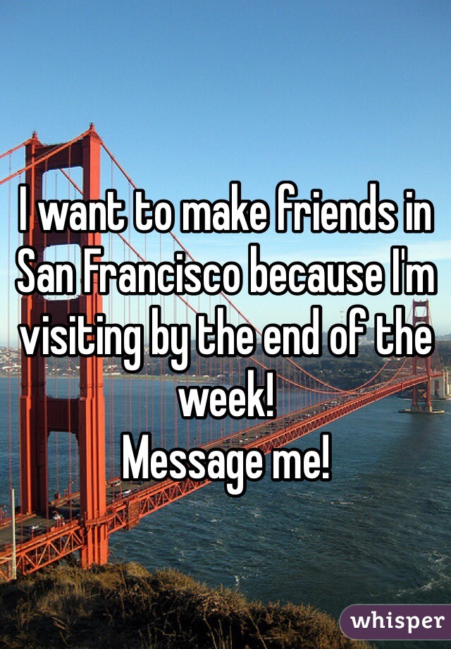 I want to make friends in San Francisco because I'm visiting by the end of the week!
Message me!