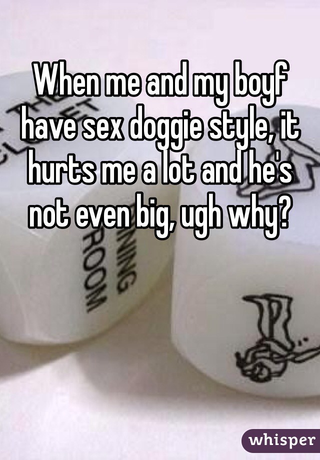 When me and my boyf have sex doggie style, it hurts me a lot and he's not even big, ugh why?