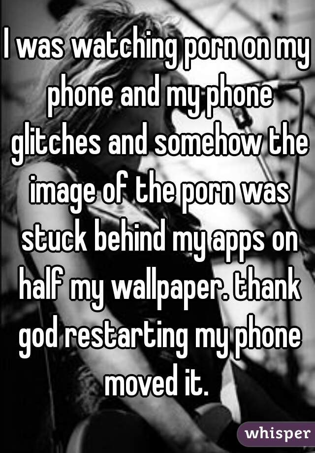 I was watching porn on my phone and my phone glitches and somehow the image of the porn was stuck behind my apps on half my wallpaper. thank god restarting my phone moved it. 