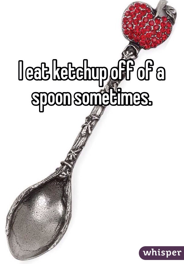 I eat ketchup off of a spoon sometimes.