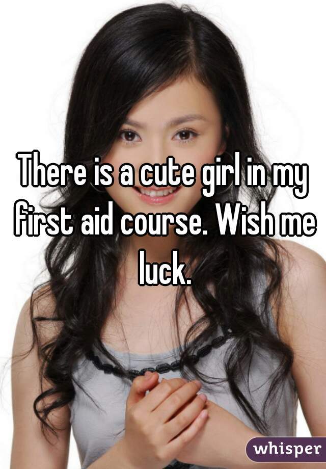 There is a cute girl in my first aid course. Wish me luck.