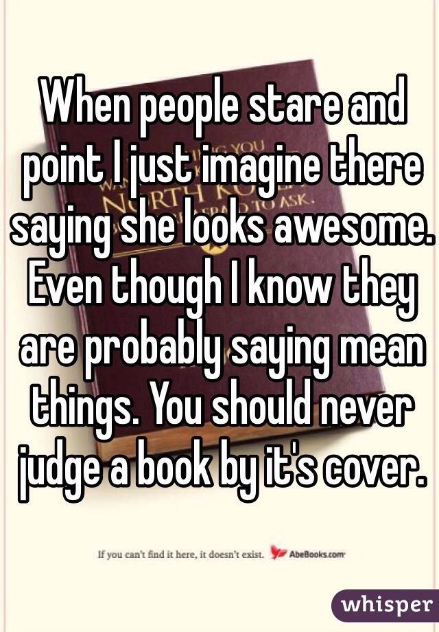 When people stare and point I just imagine there saying she looks awesome. Even though I know they are probably saying mean things. You should never judge a book by it's cover. 