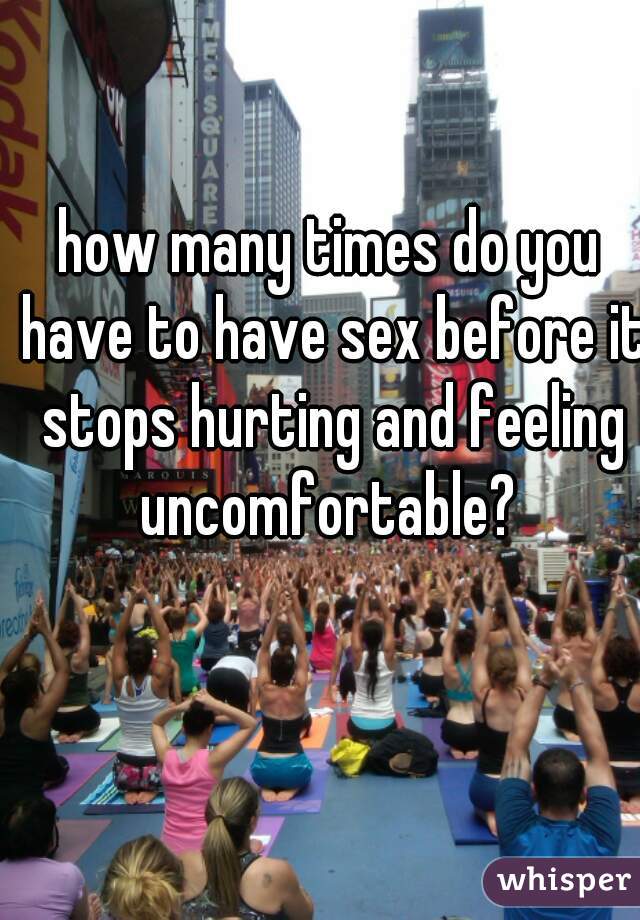 how many times do you have to have sex before it stops hurting and feeling uncomfortable? 