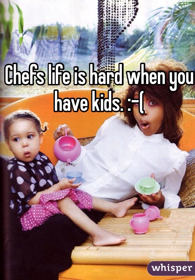 Chefs life is hard when you have kids. :-(