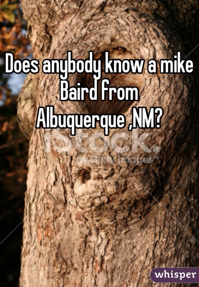 Does anybody know a mike Baird from Albuquerque ,NM? 