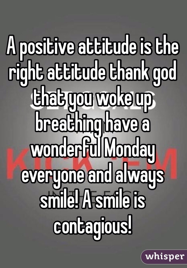 A positive attitude is the right attitude thank god that you woke up breathing have a wonderful Monday everyone and always smile! A smile is contagious!