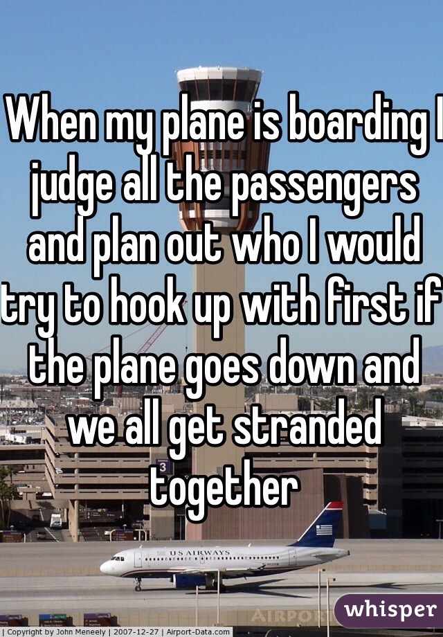When my plane is boarding I judge all the passengers and plan out who I would try to hook up with first if the plane goes down and we all get stranded together