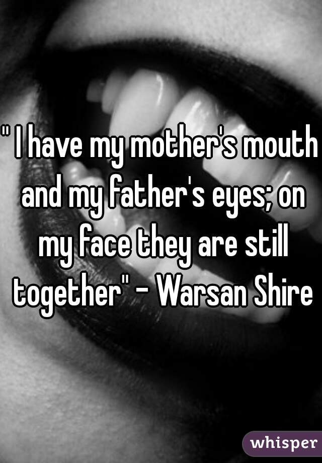 " I have my mother's mouth and my father's eyes; on my face they are still together" - Warsan Shire