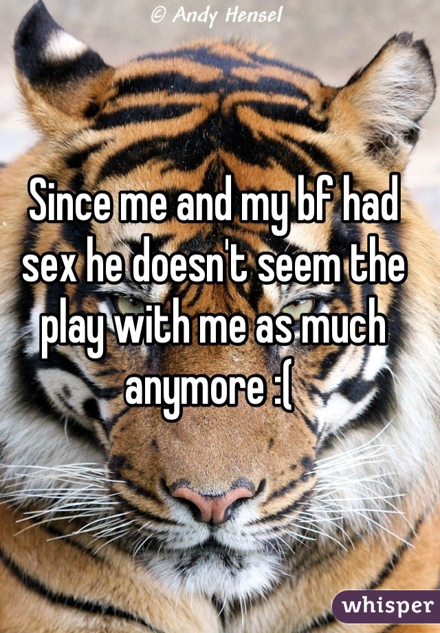 Since me and my bf had sex he doesn't seem the play with me as much anymore :( 