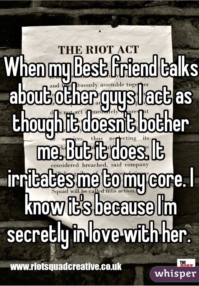 When my Best friend talks about other guys I act as though it doesn't bother me. But it does. It irritates me to my core. I know it's because I'm secretly in love with her. 