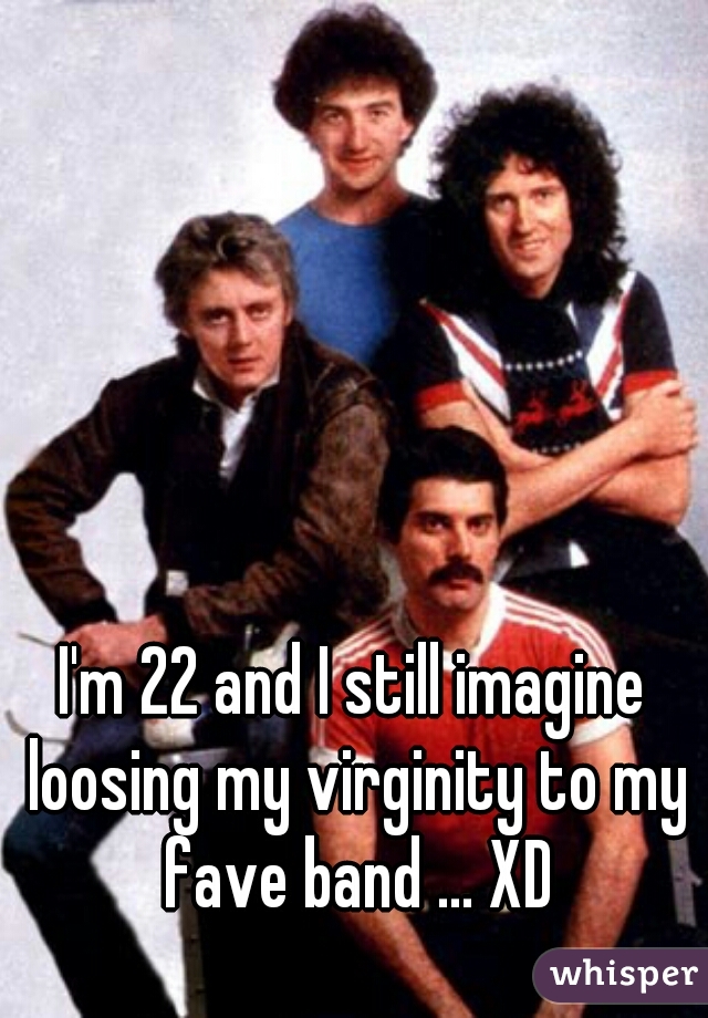 I'm 22 and I still imagine loosing my virginity to my fave band ... XD