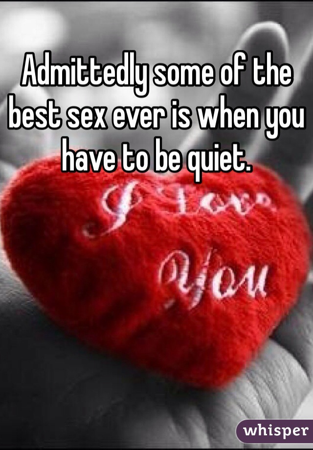 Admittedly some of the best sex ever is when you have to be quiet. 