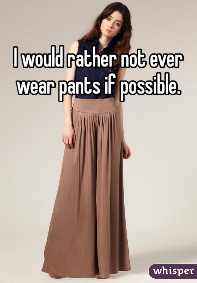 I would rather not ever wear pants if possible. 