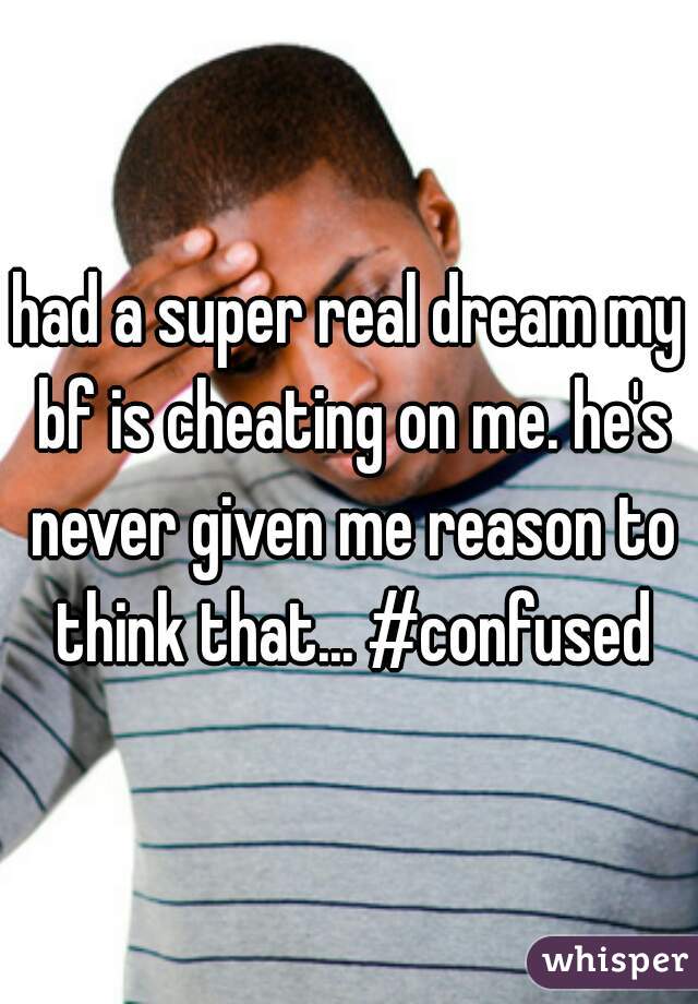 had a super real dream my bf is cheating on me. he's never given me reason to think that... #confused
