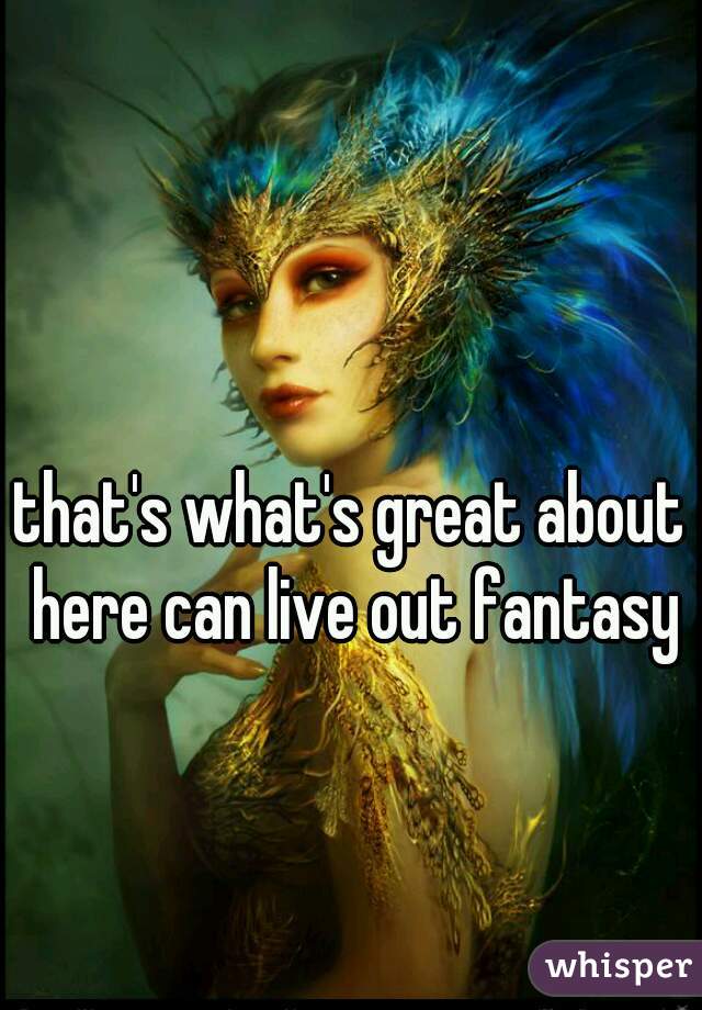 that's what's great about here can live out fantasy
