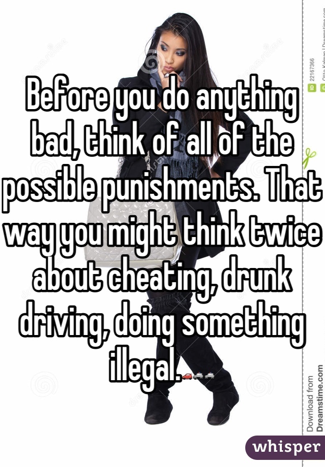 Before you do anything bad, think of all of the possible punishments. That way you might think twice about cheating, drunk driving, doing something illegal.🚗🚓🚓