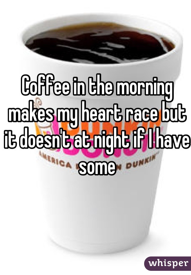 Coffee in the morning makes my heart race but it doesn't at night if I have some