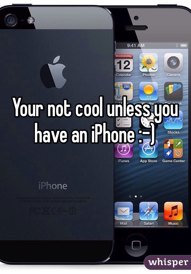 Your not cool unless you have an iPhone :-)