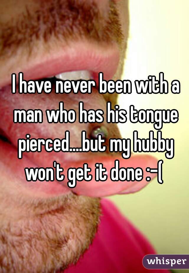  I have never been with a man who has his tongue pierced....but my hubby won't get it done :-( 